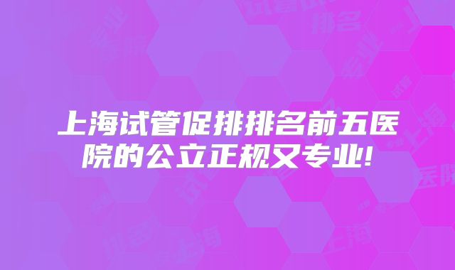 上海试管促排排名前五医院的公立正规又专业!