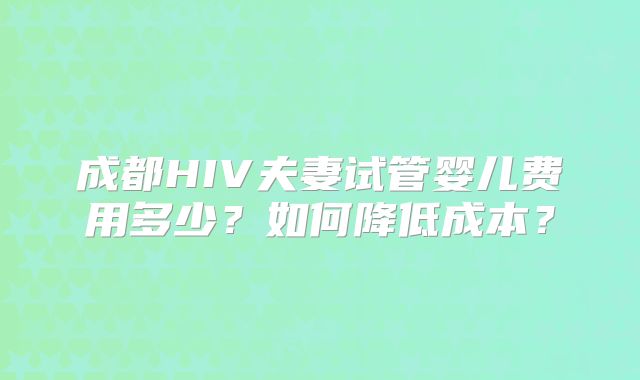 成都HIV夫妻试管婴儿费用多少？如何降低成本？