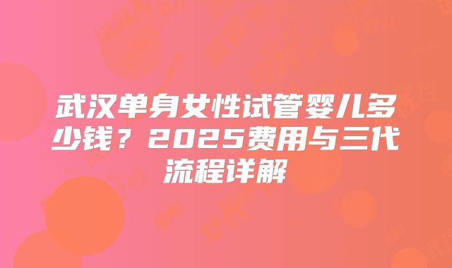 武汉单身女性试管婴儿多少钱？2025费用与三代流程详解