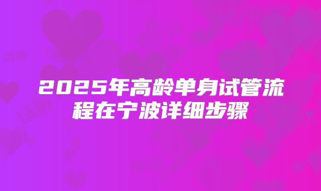 2025年高龄单身试管流程在宁波详细步骤