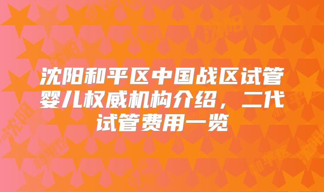 沈阳和平区中国战区试管婴儿权威机构介绍，二代试管费用一览