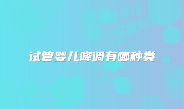 试管婴儿降调有哪种类