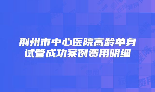 荆州市中心医院高龄单身试管成功案例费用明细