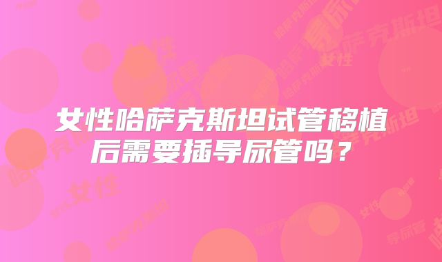 女性哈萨克斯坦试管移植后需要插导尿管吗？