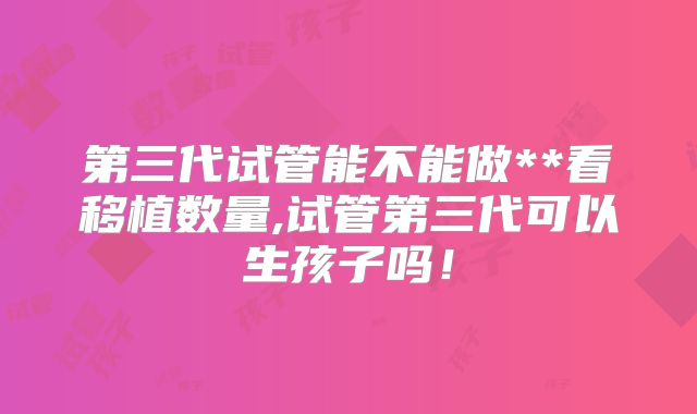 第三代试管能不能做**看移植数量,试管第三代可以生孩子吗！