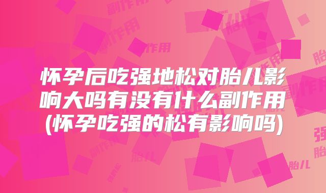 怀孕后吃强地松对胎儿影响大吗有没有什么副作用(怀孕吃强的松有影响吗)