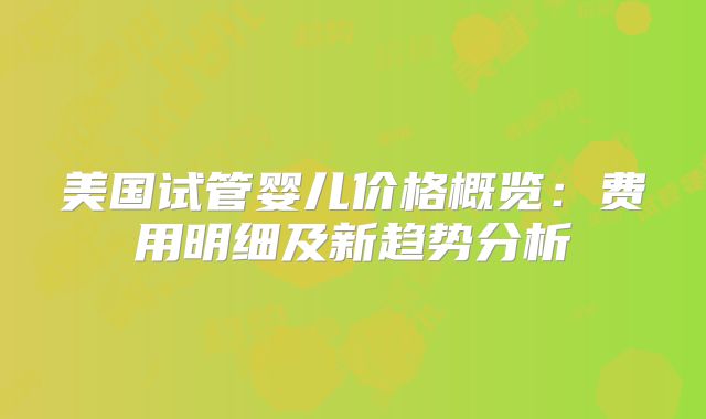 美国试管婴儿价格概览：费用明细及新趋势分析