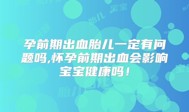 孕前期出血胎儿一定有问题吗,怀孕前期出血会影响宝宝健康吗!
