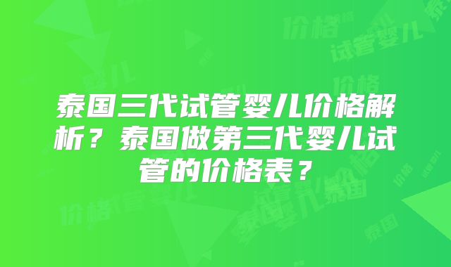泰国三代试管婴儿价格解析？泰国做第三代婴儿试管的价格表？