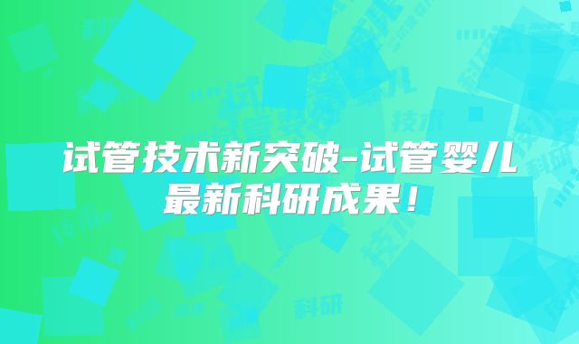 试管技术新突破-试管婴儿最新科研成果！