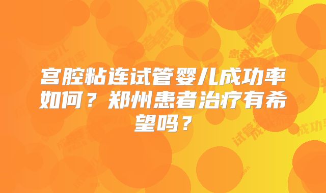 宫腔粘连试管婴儿成功率如何？郑州患者治疗有希望吗？