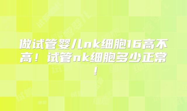 做试管婴儿nk细胞16高不高!试管nk细胞多少正常!
