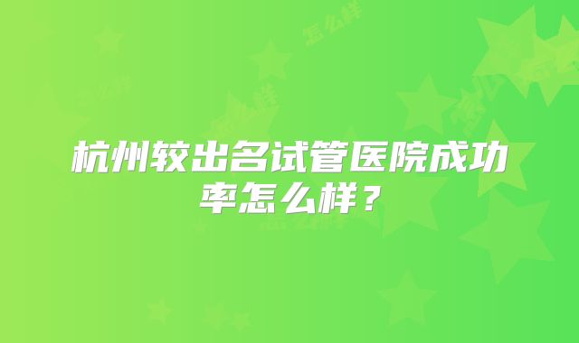 杭州较出名试管医院成功率怎么样？