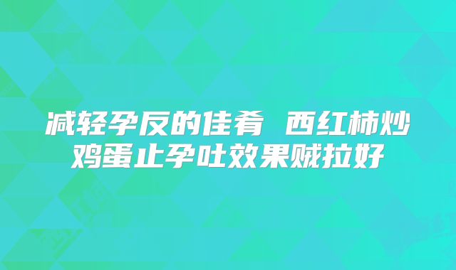 减轻孕反的佳肴 西红柿炒鸡蛋止孕吐效果贼拉好