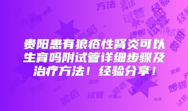 贵阳患有狼疮性肾炎可以生育吗附试管详细步骤及治疗方法!经验分享!