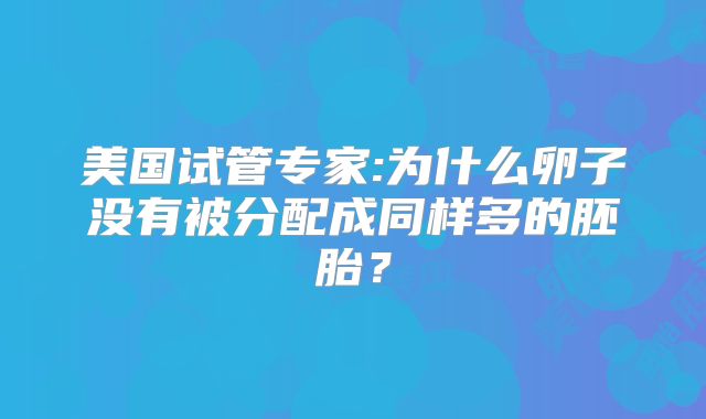 美国试管专家:为什么卵子没有被分配成同样多的胚胎？