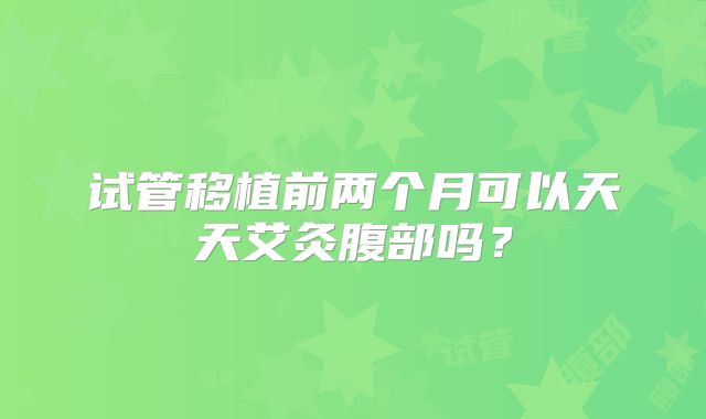 试管移植前两个月可以天天艾灸腹部吗?