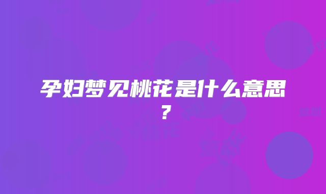孕妇梦见桃花是什么意思?