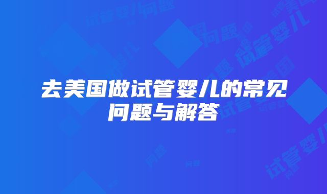 去美国做试管婴儿的常见问题与解答