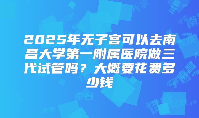 2025年无子宫可以去南昌大学第一附属医院做三代试管吗？大概要花费多少钱