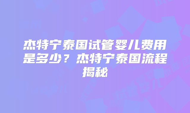 杰特宁泰国试管婴儿费用是多少？杰特宁泰国流程揭秘