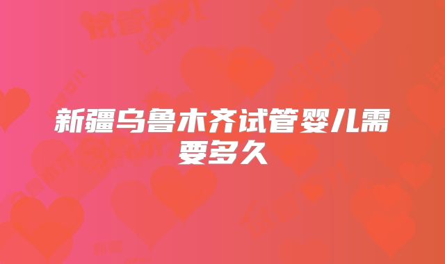 新疆乌鲁木齐试管婴儿需要多久
