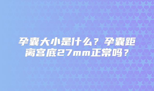 孕囊大小是什么？孕囊距离宫底27mm正常吗？