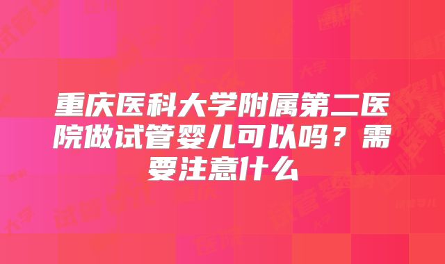 重庆医科大学附属第二医院做试管婴儿可以吗？需要注意什么