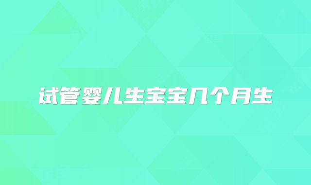 试管婴儿生宝宝几个月生
