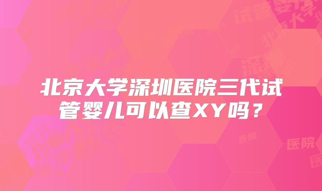 北京大学深圳医院三代试管婴儿可以查XY吗？