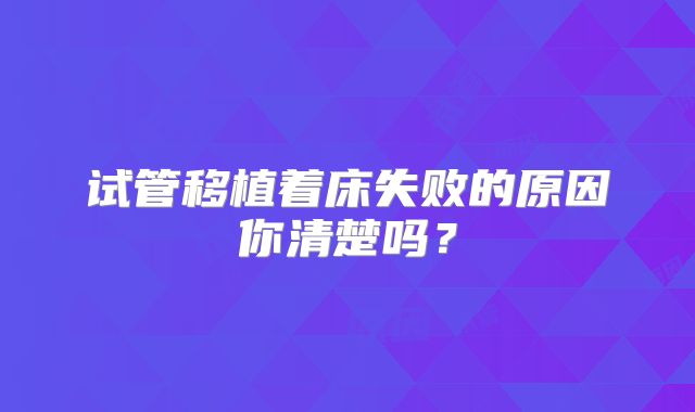 试管移植着床失败的原因你清楚吗？