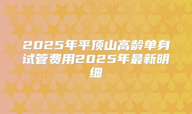 2025年平顶山高龄单身试管费用2025年最新明细