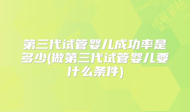第三代试管婴儿成功率是多少(做第三代试管婴儿要什么条件)