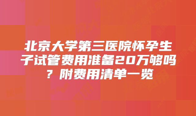 北京大学第三医院怀孕生子试管费用准备20万够吗？附费用清单一览