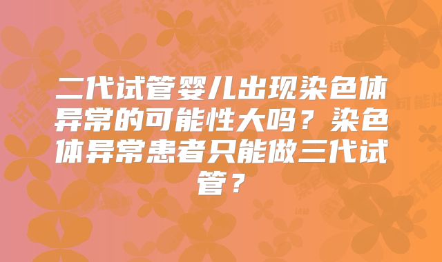 二代试管婴儿出现染色体异常的可能性大吗？染色体异常患者只能做三代试管？