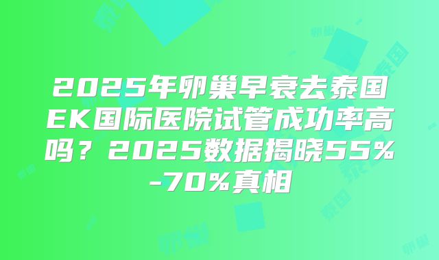 2025年卵巢早衰去泰国EK国际医院试管成功率高吗？2025数据揭晓55%-70%真相