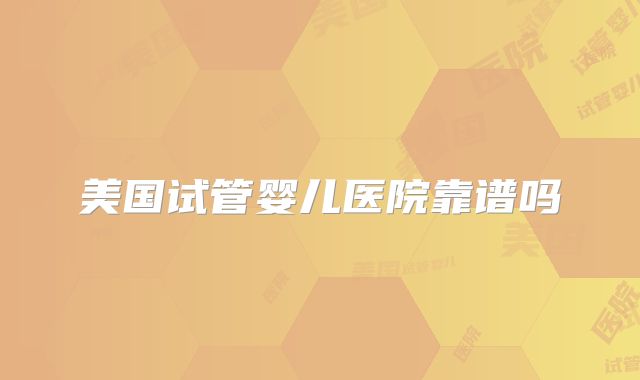 美国试管婴儿医院靠谱吗