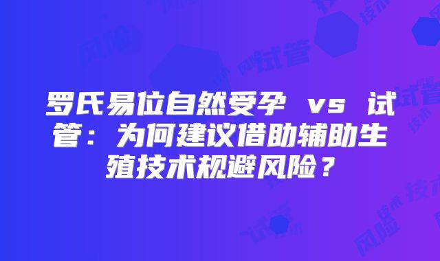 罗氏易位自然受孕 vs 试管：为何建议借助辅助生殖技术规避风险？