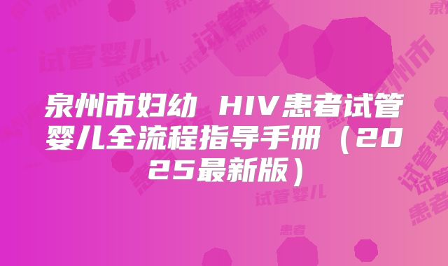 泉州市妇幼 HIV患者试管婴儿全流程指导手册（2025最新版）