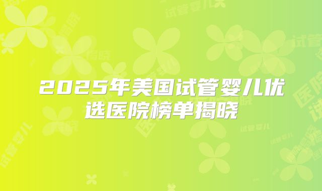 2025年美国试管婴儿优选医院榜单揭晓