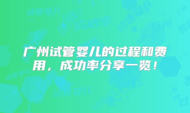 广州试管婴儿的过程和费用,成功率分享一览!