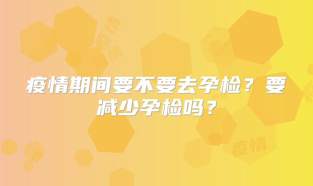 疫情期间要不要去孕检?要减少孕检吗?