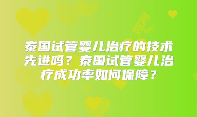 泰国试管婴儿治疗的技术先进吗？泰国试管婴儿治疗成功率如何保障？