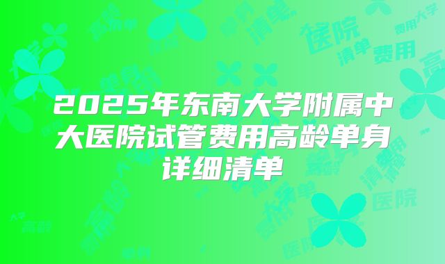 2025年东南大学附属中大医院试管费用高龄单身详细清单