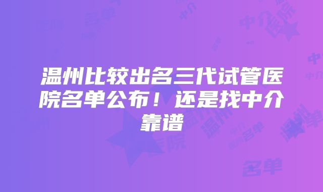 温州比较出名三代试管医院名单公布!还是找中介靠谱