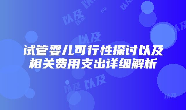 试管婴儿可行性探讨以及相关费用支出详细解析