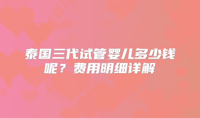 泰国三代试管婴儿多少钱呢？费用明细详解