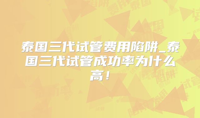 泰国三代试管费用陷阱_泰国三代试管成功率为什么高！
