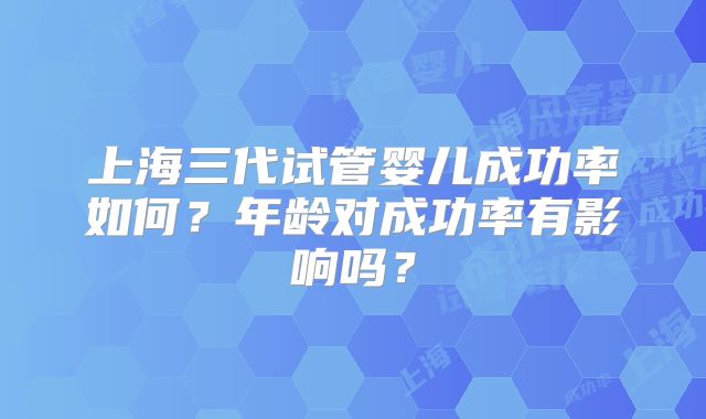 上海三代试管婴儿成功率如何？年龄对成功率有影响吗？