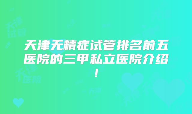 天津无精症试管排名前五医院的三甲私立医院介绍!